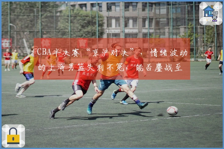 CBA半决赛“京沪对决”，情绪波动的上海男篮失利不冤，能否鏖战至第五场？